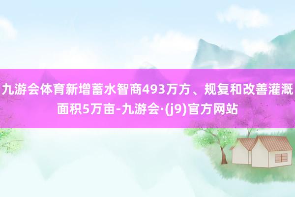 九游会体育新增蓄水智商493万方、规复和改善灌溉面积5万亩-九游会·(j9)官方网站
