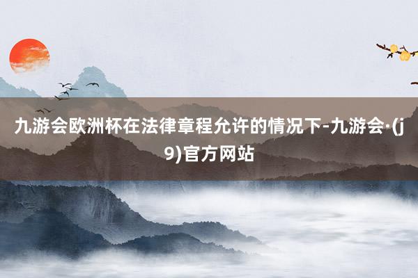 九游会欧洲杯在法律章程允许的情况下-九游会·(j9)官方网站