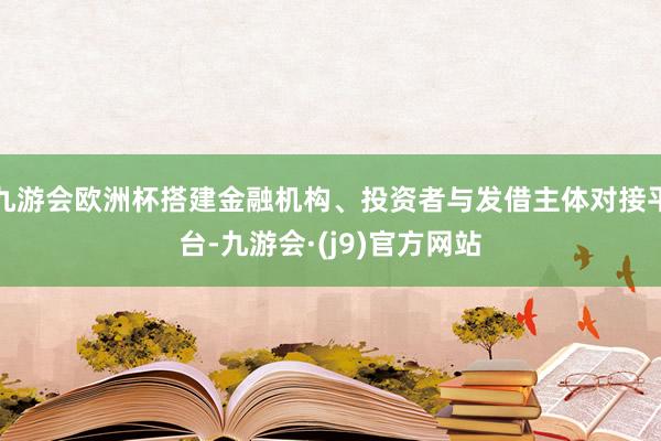 九游会欧洲杯搭建金融机构、投资者与发借主体对接平台-九游会·(j9)官方网站