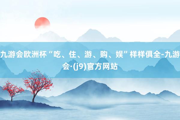 九游会欧洲杯“吃、住、游、购、娱”样样俱全-九游会·(j9)官方网站