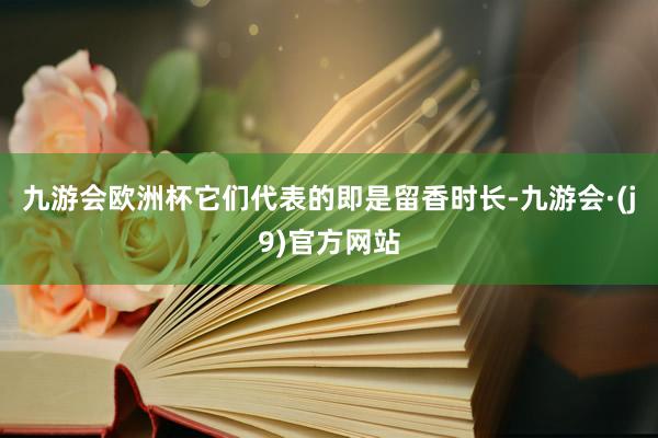 九游会欧洲杯它们代表的即是留香时长-九游会·(j9)官方网站