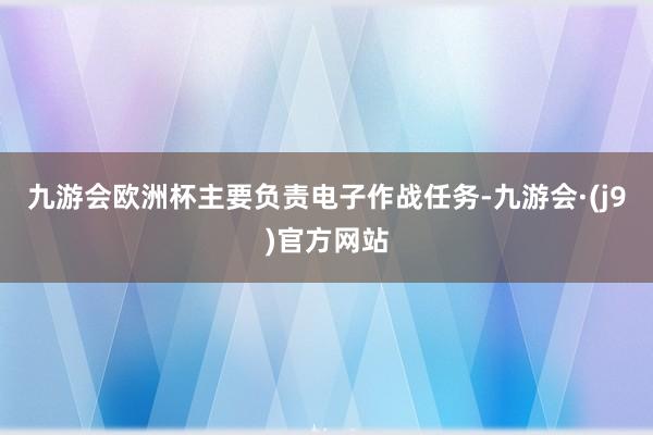 九游会欧洲杯主要负责电子作战任务-九游会·(j9)官方网站