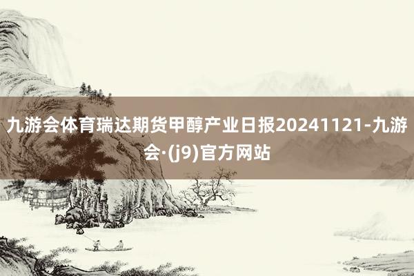 九游会体育瑞达期货甲醇产业日报20241121-九游会·(j9)官方网站