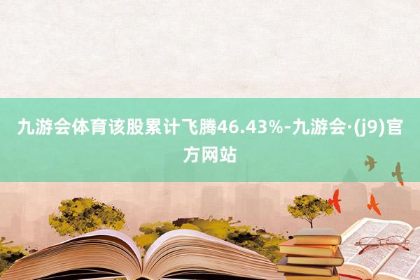 九游会体育该股累计飞腾46.43%-九游会·(j9)官方网站