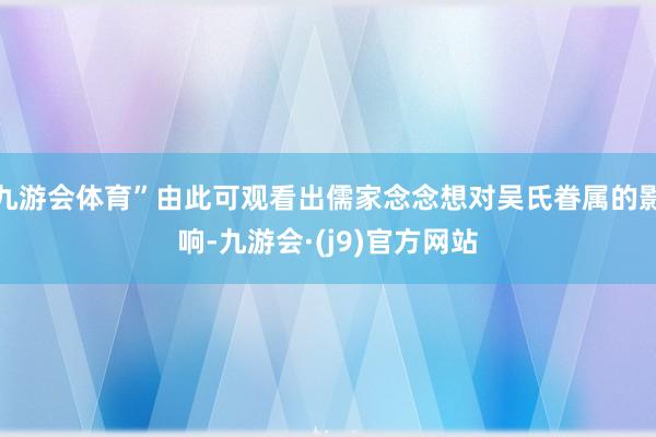 九游会体育”由此可观看出儒家念念想对吴氏眷属的影响-九游会·(j9)官方网站
