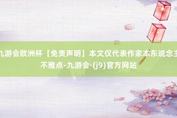 九游会欧洲杯【免责声明】本文仅代表作家本东说念主不雅点-九游会·(j9)官方网站