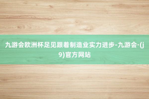 九游会欧洲杯足见跟着制造业实力进步-九游会·(j9)官方网站