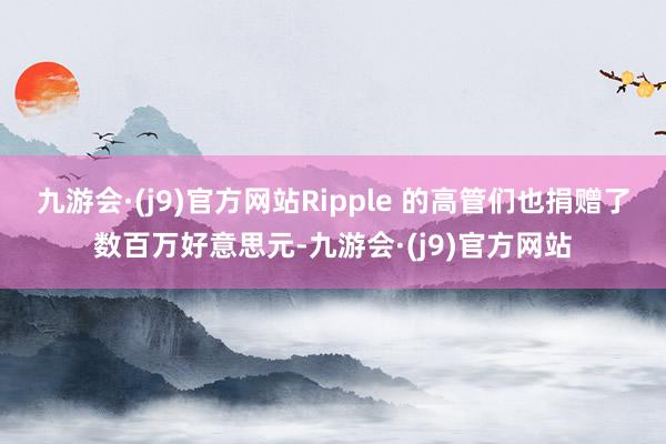 九游会·(j9)官方网站Ripple 的高管们也捐赠了数百万好意思元-九游会·(j9)官方网站