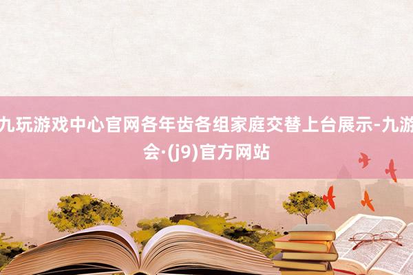 九玩游戏中心官网各年齿各组家庭交替上台展示-九游会·(j9)官方网站
