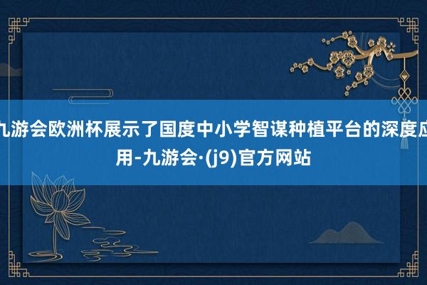 九游会欧洲杯展示了国度中小学智谋种植平台的深度应用-九游会·(j9)官方网站
