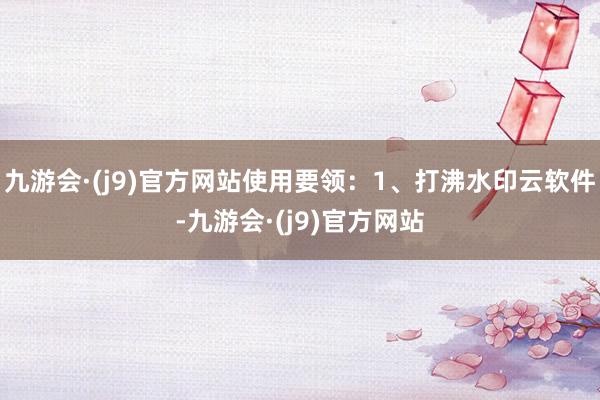 九游会·(j9)官方网站使用要领：1、打沸水印云软件-九游会·(j9)官方网站