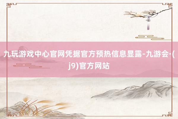 九玩游戏中心官网凭据官方预热信息显露-九游会·(j9)官方网站
